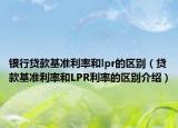 銀行貸款基準利率和lpr的區(qū)別（貸款基準利率和LPR利率的區(qū)別介紹）