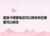 醫(yī)?？A(yù)留電話可以修改嗎在哪里可以修改