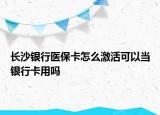 長沙銀行醫(yī)?？ㄔ趺醇せ羁梢援斻y行卡用嗎