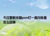 今日更新光貓pon燈一直閃爍是怎么回事