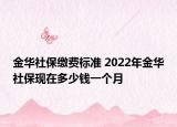金華社保繳費標準 2022年金華社?，F(xiàn)在多少錢一個月