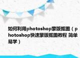 如何利用photoshop蒙版摳圖（photoshop快速蒙版摳圖教程 簡單易學）