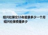紹興社保交15年能拿多少一個月 紹興社保費(fèi)是多少