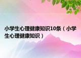 小學(xué)生心理健康知識(shí)10條（小學(xué)生心理健康知識(shí)）