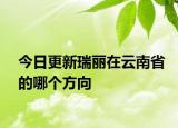今日更新瑞麗在云南省的哪個方向