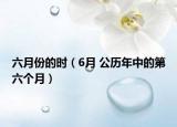 六月份的時(shí)（6月 公歷年中的第六個(gè)月）