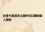 社保卡激活怎么操作可以借給別人用嗎