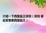介紹一下西楚霸王項羽（項羽 著名軍事家西楚霸王）