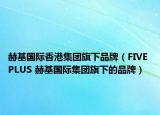赫基國際香港集團(tuán)旗下品牌（FIVE PLUS 赫基國際集團(tuán)旗下的品牌）