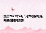 重慶2022年4月5月養(yǎng)老保險經(jīng)辦繳費時間調(diào)整