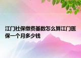 江門社保繳費基數(shù)怎么算江門醫(yī)保一個月多少錢