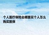 個(gè)人醫(yī)療保險(xiǎn)去哪里買個(gè)人怎么購買醫(yī)保
