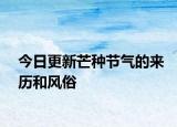 今日更新芒種節(jié)氣的來(lái)歷和風(fēng)俗