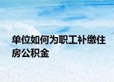 單位如何為職工補繳住房公積金