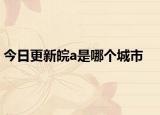 今日更新皖a是哪個城市