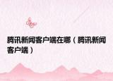 騰訊新聞客戶端在哪（騰訊新聞客戶端）