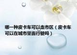 哪一種皮卡車(chē)可以走市區(qū)（皮卡車(chē)可以在城市里面行駛嗎）