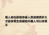 用人單位新增參保人員需繳費(fèi)多久才能享受生育保險(xiǎn)外國(guó)人可以享受不