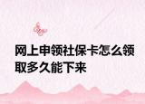 網(wǎng)上申領(lǐng)社保卡怎么領(lǐng)取多久能下來