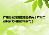 廣州派視安防監(jiān)控?cái)z像頭（廣州市派視安防科技有限公司）
