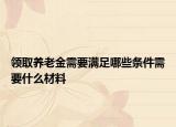 領取養(yǎng)老金需要滿足哪些條件需要什么材料