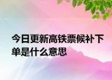 今日更新高鐵票候補(bǔ)下單是什么意思