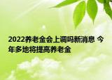 2022養(yǎng)老金會(huì)上調(diào)嗎新消息 今年多地將提高養(yǎng)老金