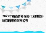 2022年山西養(yǎng)老保險(xiǎn)什么時(shí)候開始交的繳費(fèi)時(shí)間公布