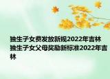 獨生子女費發(fā)放新規(guī)2022年吉林 獨生子女父母獎勵新標準2022年吉林