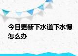今日更新下水道下水慢怎么辦