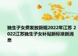 獨生子女費發(fā)放新規(guī)2022年江蘇 2022江蘇獨生子女補貼新標(biāo)準新消息