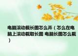 電腦滾動截長圖怎么弄（怎么在電腦上滾動截取長圖 電腦長圖怎么截）