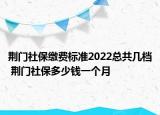 荊門社保繳費(fèi)標(biāo)準(zhǔn)2022總共幾檔 荊門社保多少錢一個月