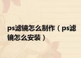 ps濾鏡怎么制作（ps濾鏡怎么安裝）