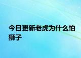 今日更新老虎為什么怕獅子