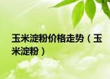 玉米淀粉價格走勢（玉米淀粉）