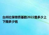 臺(tái)州社保繳費(fèi)基數(shù)2022是多少上下限多少錢