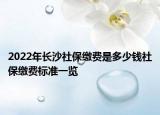 2022年長(zhǎng)沙社保繳費(fèi)是多少錢社保繳費(fèi)標(biāo)準(zhǔn)一覽