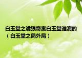 白玉堂之詭狼奇案白玉堂誰演的（白玉堂之局外局）