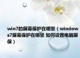 win7的屏幕保護在哪里（windows7屏幕保護在哪里 如何設置電腦屏保）