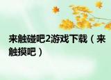 來(lái)觸碰吧2游戲下載（來(lái)觸摸吧）