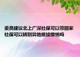 委員建議北上廣深社保可以帶回家 社?？梢赞D(zhuǎn)到異地繼續(xù)繳納嗎