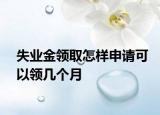 失業(yè)金領取怎樣申請可以領幾個月