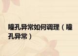 瞳孔異常如何調(diào)理（瞳孔異常）