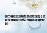 固態(tài)硬盤藍盤綠盤黑盤啥區(qū)別（藍盤綠盤黑盤紅盤以及固態(tài)硬盤的區(qū)別）