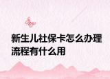 新生兒社?？ㄔ趺崔k理流程有什么用