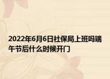 2022年6月6日社保局上班嗎端午節(jié)后什么時(shí)候開門