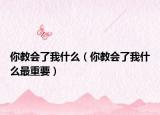 你教會(huì)了我什么（你教會(huì)了我什么最重要）