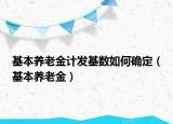 基本養(yǎng)老金計(jì)發(fā)基數(shù)如何確定（基本養(yǎng)老金）