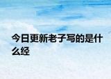 今日更新老子寫的是什么經(jīng)